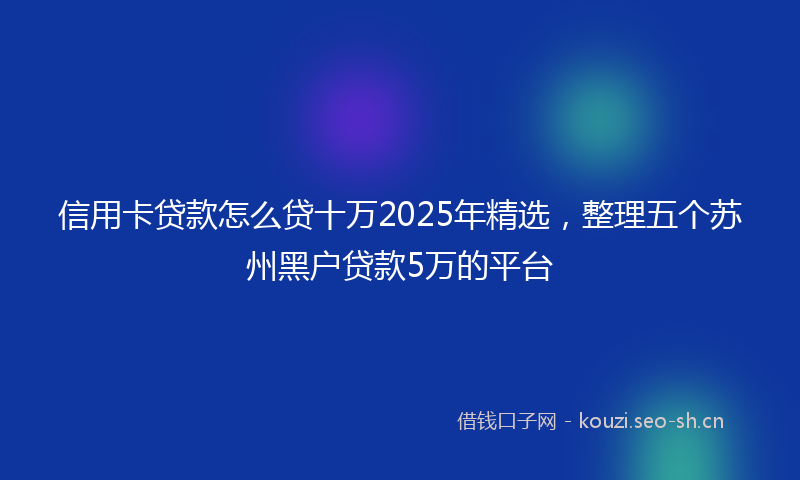 信用卡贷款怎么贷十万2025年精选，整理五个苏州黑户贷款5万的平台