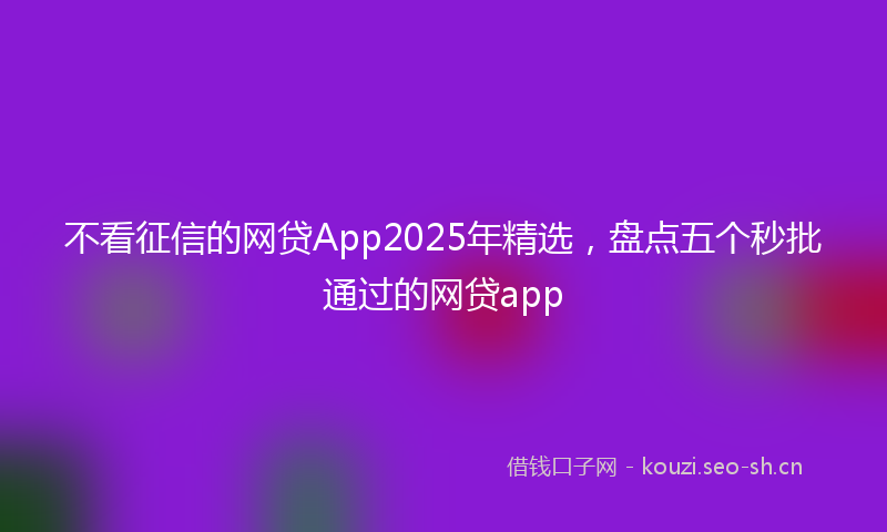 不看征信的网贷App2025年精选，盘点五个秒批通过的网贷app