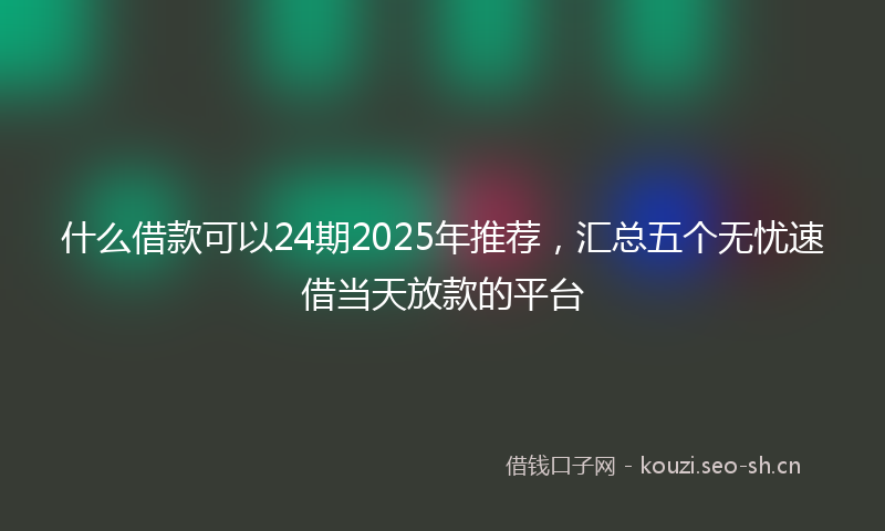 什么借款可以24期2025年推荐,汇总五个无忧速借当天放款的平台