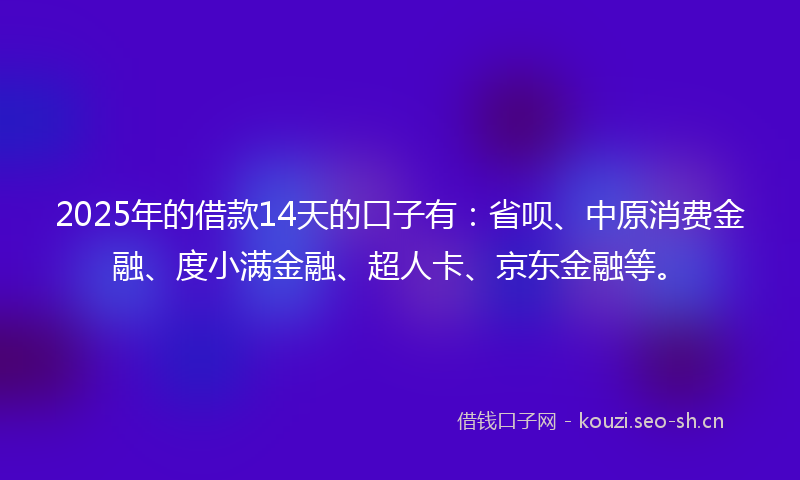 2025年的借款14天的口子有：省呗、中原消费金融、度小满金融、超人卡、京东金融等。