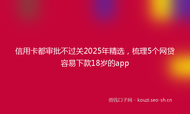 信用卡都审批不过关2025年精选，梳理5个网贷容易下款18岁的app