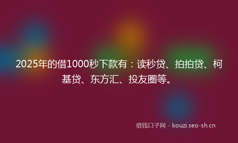 2025年的借1000秒下款有：读秒贷、拍拍贷、柯基贷、东方汇、投友圈等。