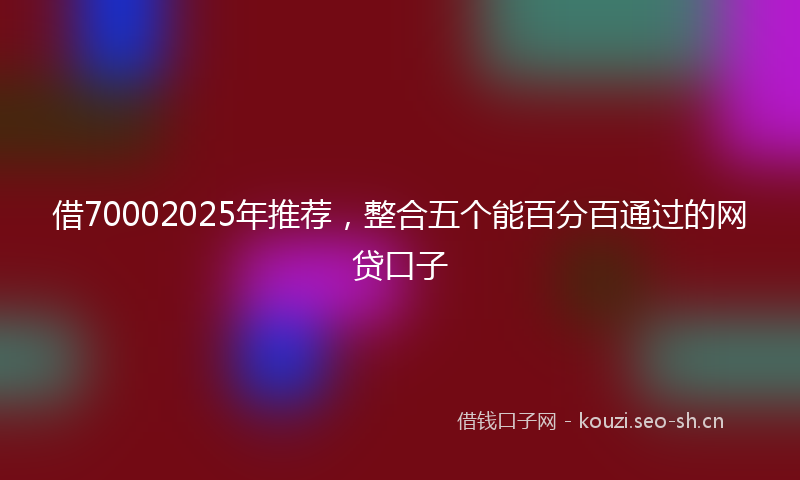 借70002025年推荐，整合五个能百分百通过的网贷口子
