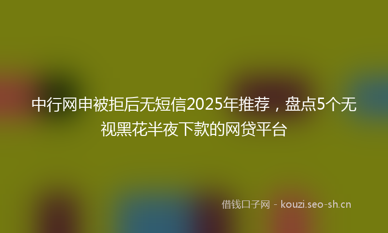中行网申被拒后无短信2025年推荐，盘点5个无视黑花半夜下款的网贷平台
