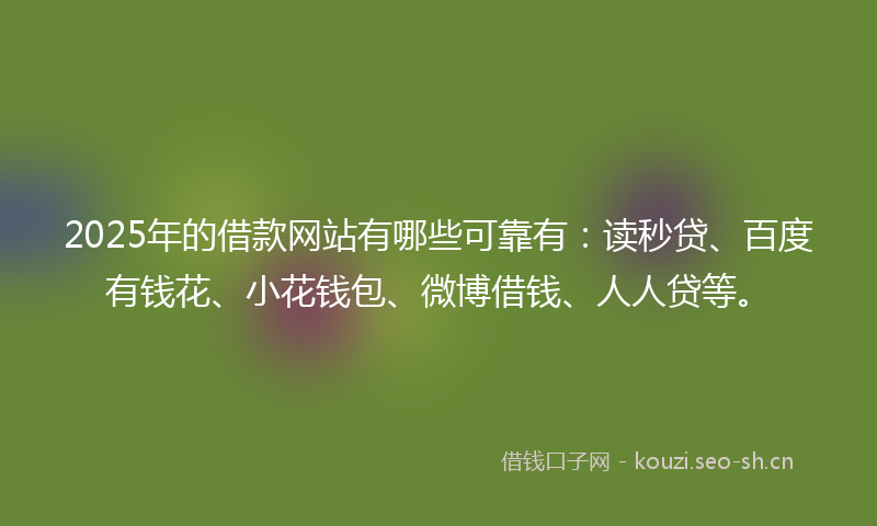2025年的借款网站有哪些可靠有:读秒贷、百度有钱花、小花钱包、微博借钱、人人贷等。