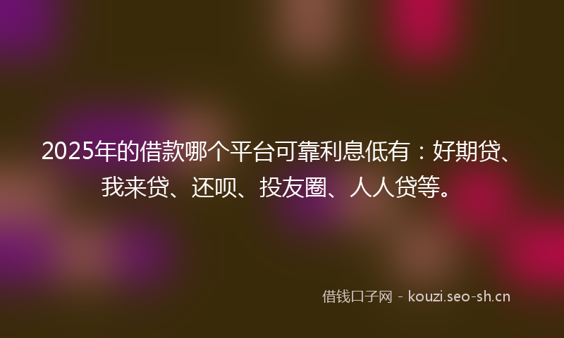 2025年的借款哪个平台可靠利息低有：好期贷、我来贷、还呗、投友圈、人人贷等。