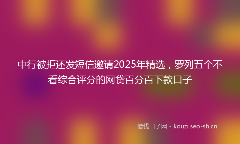 中行被拒还发短信邀请2025年精选，罗列五个不看综合评分的网贷百分百下款口子