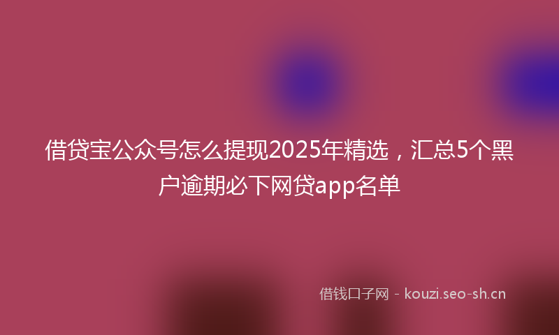 借贷宝公众号怎么提现2025年精选，汇总5个黑户逾期必下网贷app名单