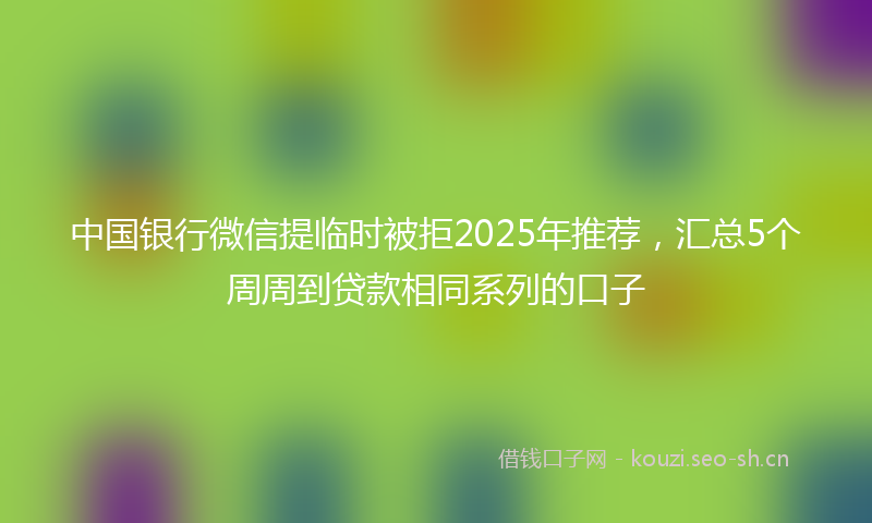 中国银行微信提临时被拒2025年推荐，汇总5个周周到贷款相同系列的口子