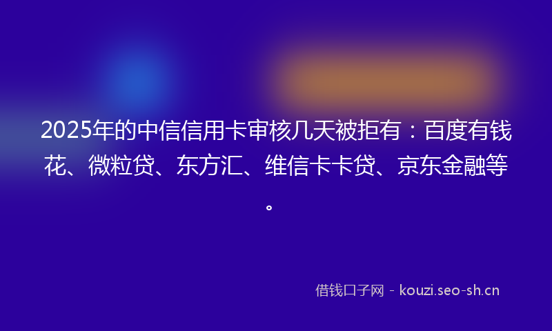 2025年的中信信用卡审核几天被拒有:百度有钱花、微粒贷、东方汇、维信卡卡贷、京东金融等。