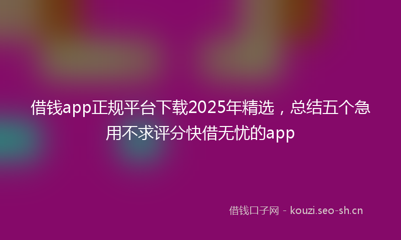 借钱app正规平台下载2025年精选，总结五个急用不求评分快借无忧的app