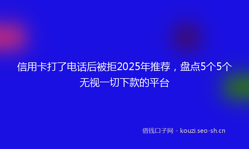 信用卡打了电话后被拒2025年推荐,盘点5个5个无视一切下款的平台