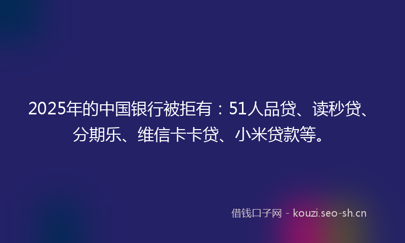 2025年的中国银行被拒有:51人品贷、读秒贷、分期乐、维信卡卡贷、小米贷款等。