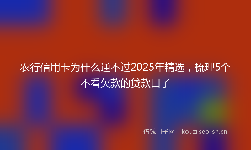 农行信用卡为什么通不过2025年精选，梳理5个不看欠款的贷款口子