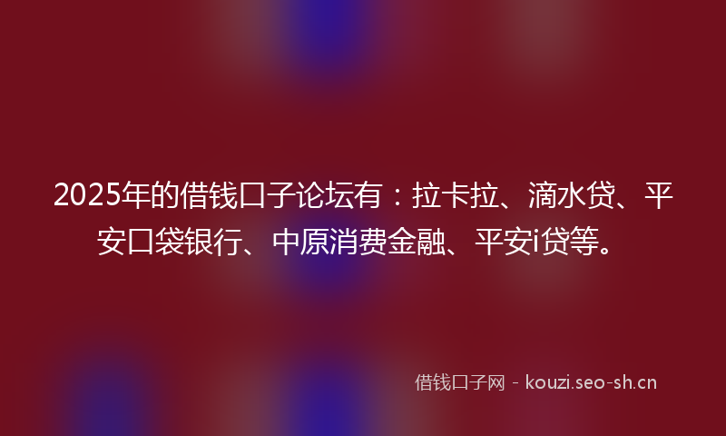 2025年的借钱口子论坛有：拉卡拉、滴水贷、平安口袋银行、中原消费金融、平安i贷等。