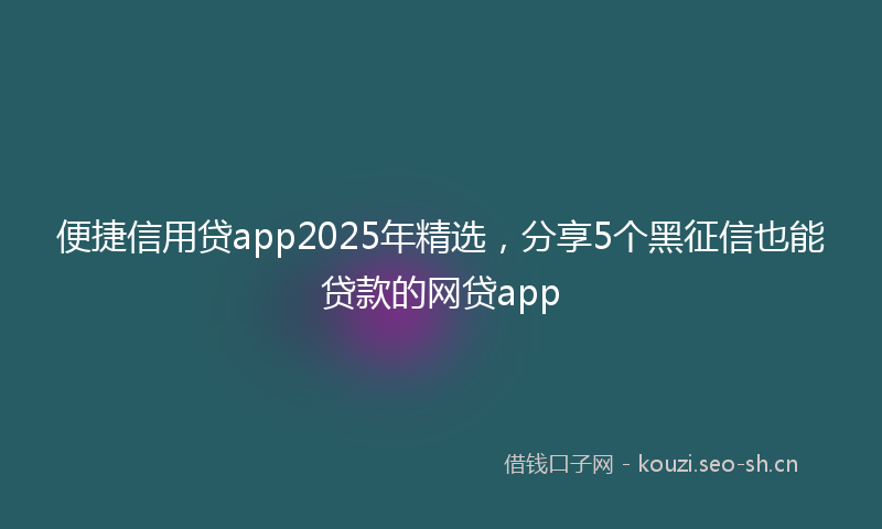 便捷信用贷app2025年精选，分享5个黑征信也能贷款的网贷app