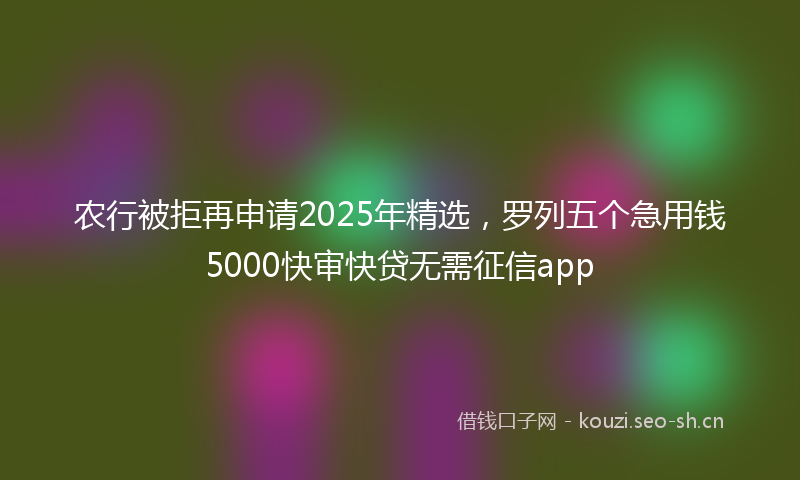 农行被拒再申请2025年精选，罗列五个急用钱5000快审快贷无需征信app
