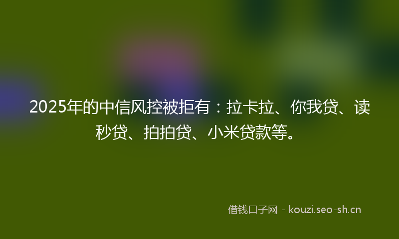 2025年的中信风控被拒有：拉卡拉、你我贷、读秒贷、拍拍贷、小米贷款等。