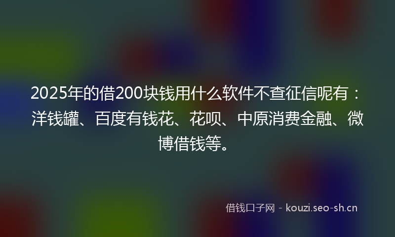 2025年的借200块钱用什么软件不查征信呢有：洋钱罐、百度有钱花、花呗、中原消费金融、微博借钱等。