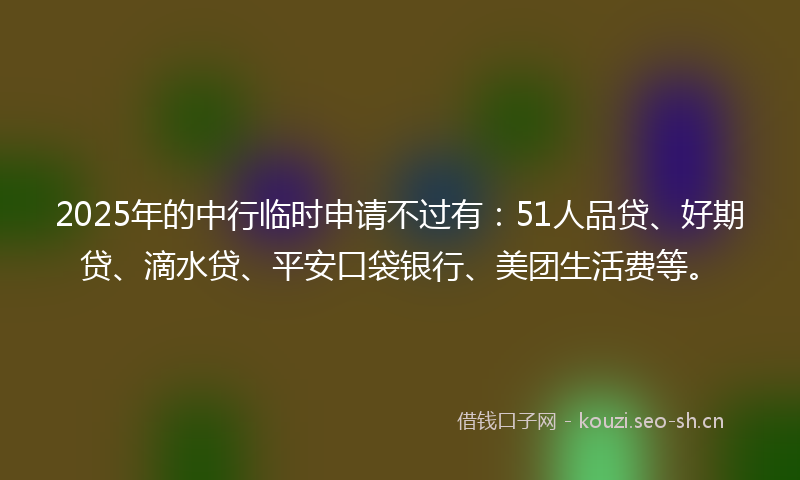 2025年的中行临时申请不过有：51人品贷、好期贷、滴水贷、平安口袋银行、美团生活费等。