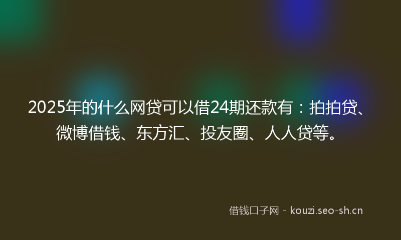 2025年的什么网贷可以借24期还款有：拍拍贷、微博借钱、东方汇、投友圈、人人贷等。
