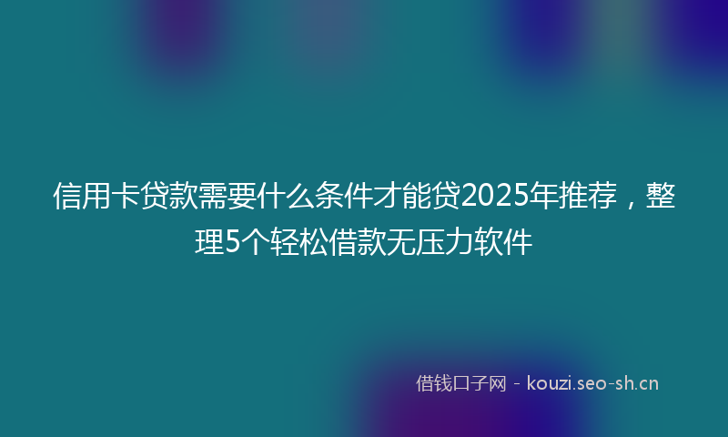 信用卡贷款需要什么条件才能贷2025年推荐,整理5个轻松借款无压力软件
