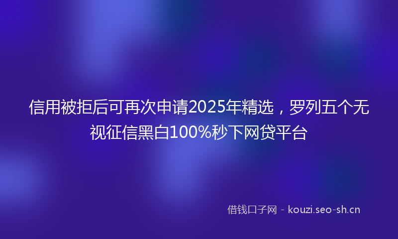 信用被拒后可再次申请2025年精选，罗列五个无视征信黑白100%秒下网贷平台