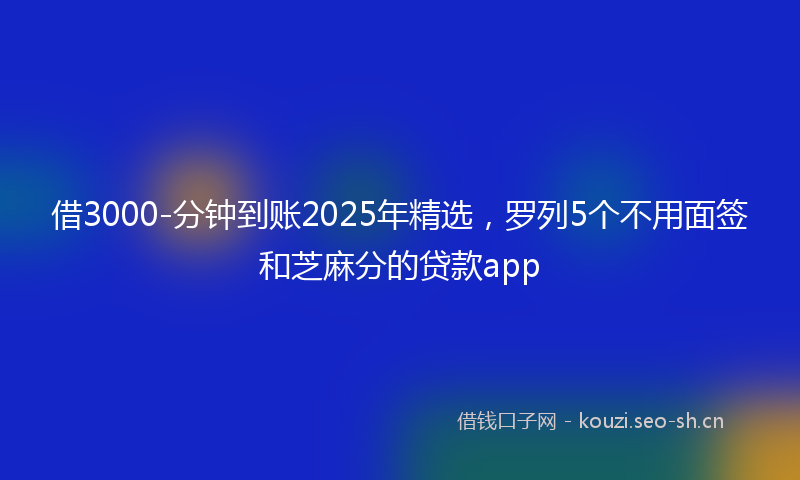 借3000-分钟到账2025年精选，罗列5个不用面签和芝麻分的贷款app