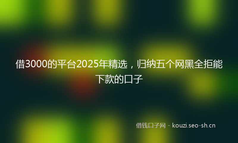 借3000的平台2025年精选，归纳五个网黑全拒能下款的口子