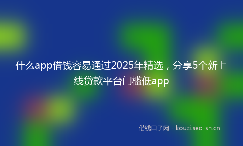什么app借钱容易通过2025年精选，分享5个新上线贷款平台门槛低app