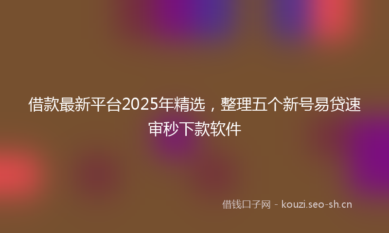 借款最新平台2025年精选,整理五个新号易贷速审秒下款软件
