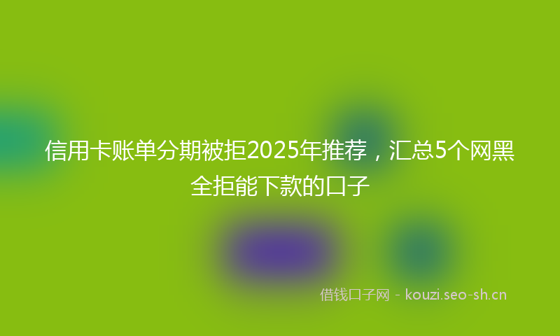 信用卡账单分期被拒2025年推荐，汇总5个网黑全拒能下款的口子