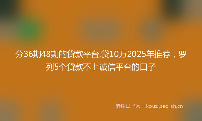 分36期48期的贷款平台,贷10万2025年推荐，罗列5个贷款不上诚信平台的口子