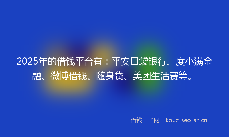 2025年的借钱平台有:平安口袋银行、度小满金融、微博借钱、随身贷、美团生活费等。