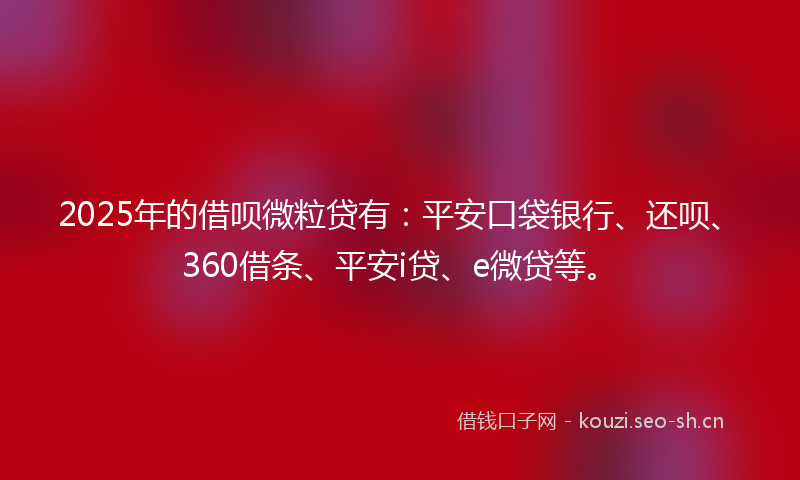 2025年的借呗微粒贷有:平安口袋银行、还呗、360借条、平安i贷、e微贷等。