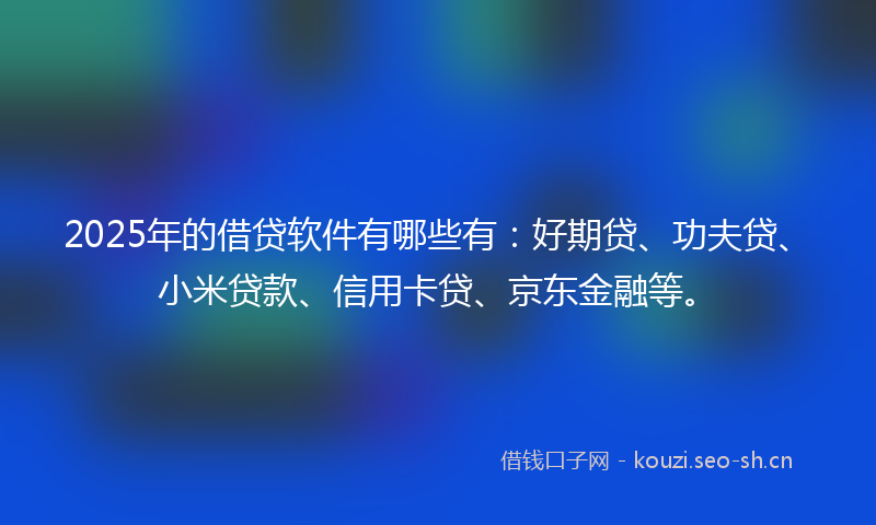 2025年的借贷软件有哪些有：好期贷、功夫贷、小米贷款、信用卡贷、京东金融等。