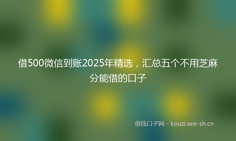 借500微信到账2025年精选,汇总五个不用芝麻分能借的口子