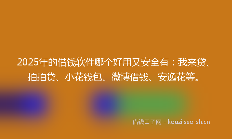 2025年的借钱软件哪个好用又安全有：我来贷、拍拍贷、小花钱包、微博借钱、安逸花等。