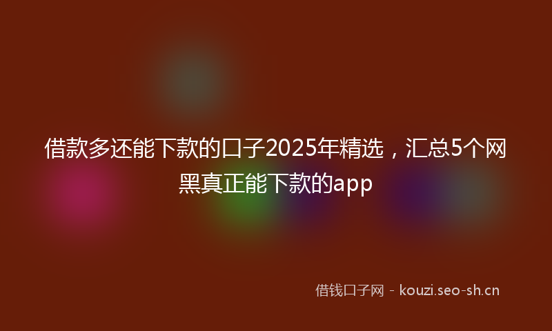 借款多还能下款的口子2025年精选，汇总5个网黑真正能下款的app