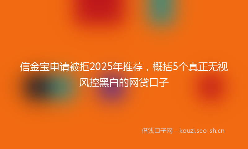 信金宝申请被拒2025年推荐,概括5个真正无视风控黑白的网贷口子