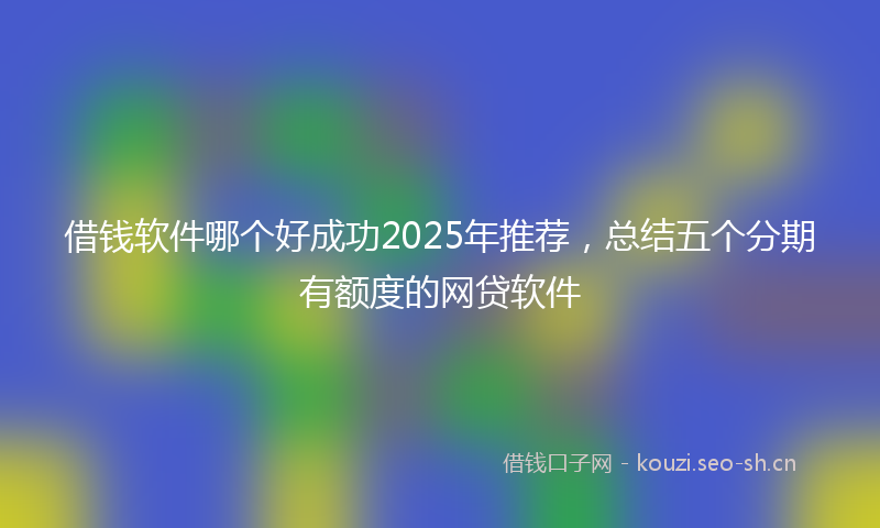 借钱软件哪个好成功2025年推荐，总结五个分期有额度的网贷软件