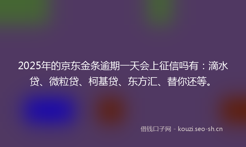 2025年的京东金条逾期一天会上征信吗有：滴水贷、微粒贷、柯基贷、东方汇、替你还等。