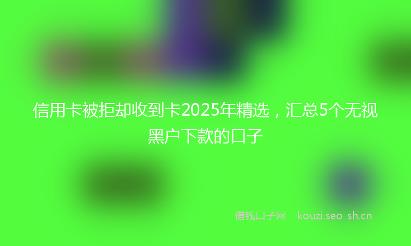 信用卡被拒却收到卡2025年精选,汇总5个无视黑户下款的口子