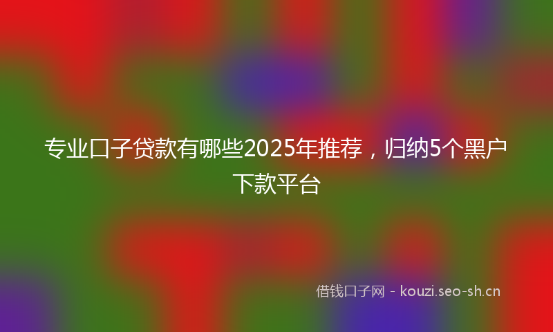 专业口子贷款有哪些2025年推荐，归纳5个黑户下款平台