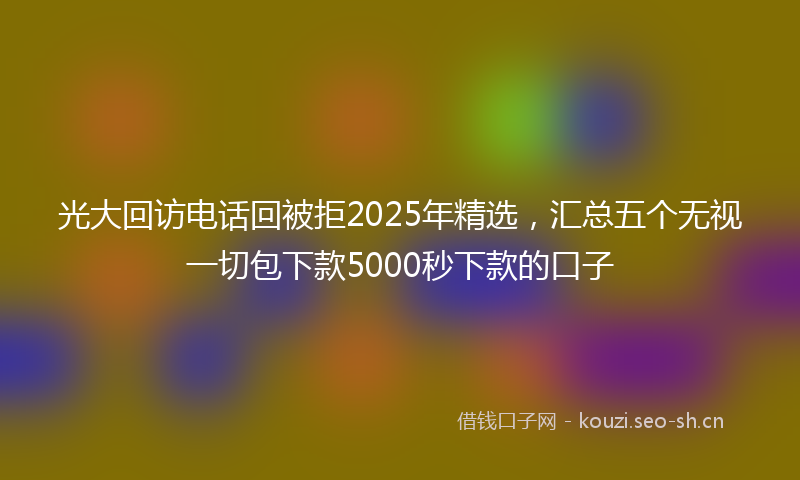 光大回访电话回被拒2025年精选，汇总五个无视一切包下款5000秒下款的口子