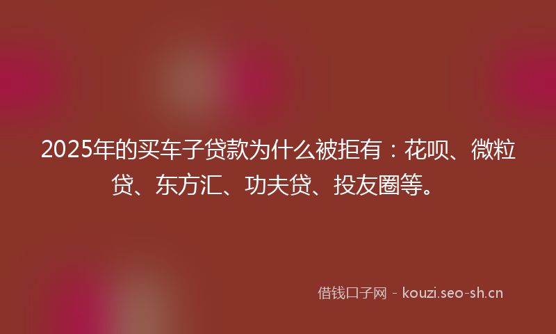 2025年的买车子贷款为什么被拒有：花呗、微粒贷、东方汇、功夫贷、投友圈等。
