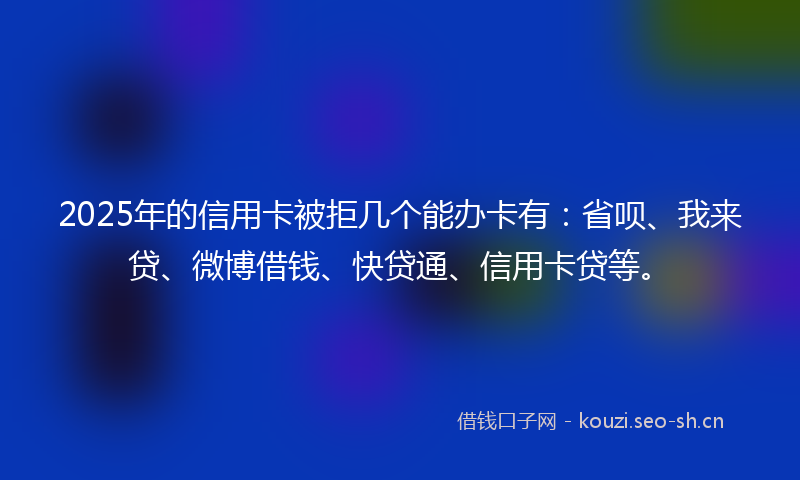 2025年的信用卡被拒几个能办卡有:省呗、我来贷、微博借钱、快贷通、信用卡贷等。