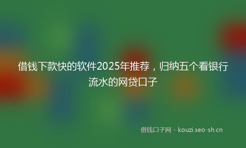 借钱下款快的软件2025年推荐,归纳五个看银行流水的网贷口子