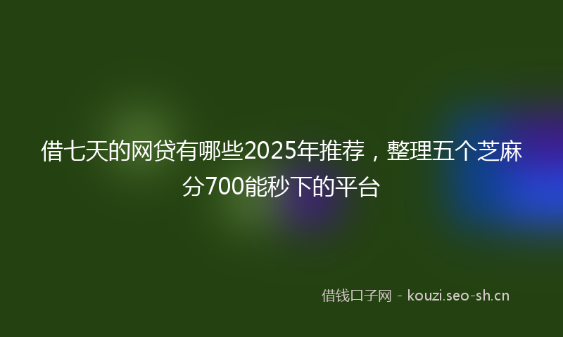 借七天的网贷有哪些2025年推荐，整理五个芝麻分700能秒下的平台