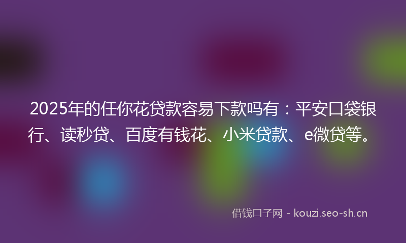 2025年的任你花贷款容易下款吗有：平安口袋银行、读秒贷、百度有钱花、小米贷款、e微贷等。